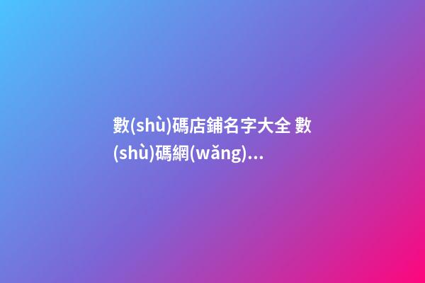 數(shù)碼店鋪名字大全 數(shù)碼網(wǎng)店什么名字好聽